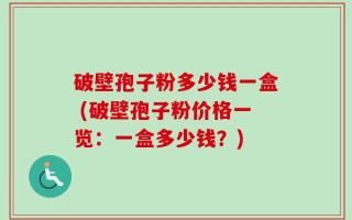 破壁孢子粉多少钱一盒 (破壁孢子粉价格一览：一盒多少钱？)