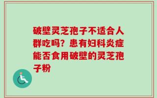 破壁灵芝孢子不适合人群吃吗？患有妇科炎症能否食用破壁的灵芝孢子粉