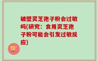 破壁灵芝孢子粉会过敏吗(研究：食用灵芝孢子粉可能会引发过敏反应)