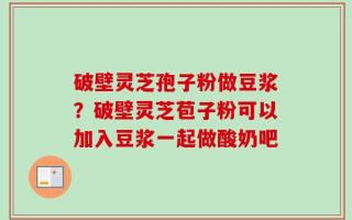 破壁灵芝孢子粉做豆浆？破壁灵芝苞子粉可以加入豆浆一起做酸奶吧