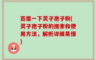 百度一下灵子孢子粉(灵子孢子粉的搜索和使用方法，解析详细易懂)