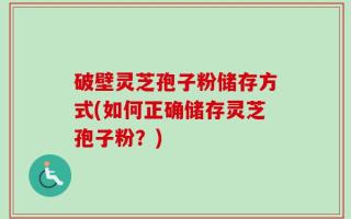 破壁灵芝孢子粉储存方式(如何正确储存灵芝孢子粉？)