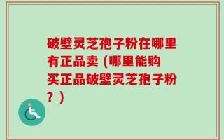 破壁灵芝孢子粉在哪里有正品卖 (哪里能购买正品破壁灵芝孢子粉？)