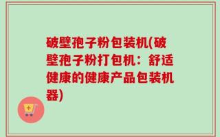 破壁孢子粉包装机(破壁孢子粉打包机：舒适健康的健康产品包装机器)