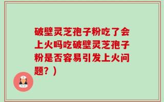 破壁灵芝孢子粉吃了会上火吗吃破壁灵芝孢子粉是否容易引发上火问题？)