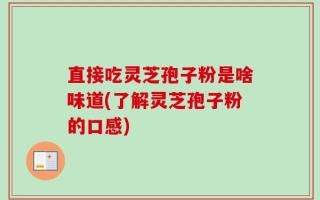 直接吃灵芝孢子粉是啥味道(了解灵芝孢子粉的口感)