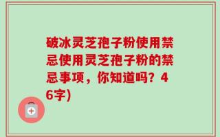 破冰灵芝孢子粉使用禁忌使用灵芝孢子粉的禁忌事项，你知道吗？46字)