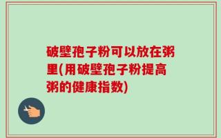 破壁孢子粉可以放在粥里(用破壁孢子粉提高粥的健康指数)