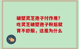 破壁灵芝孢子付作用？吃灵芝破壁孢子粉后就胃不舒服，这是为什么