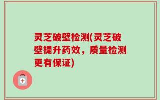 灵芝破壁检测(灵芝破壁提升药效，质量检测更有保证)