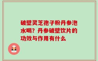 破壁灵芝孢子粉丹参泡水喝？丹参破壁饮片的功效与作用有什么