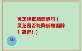 灵芝降低胆固醇吗 (灵芝是否能降低胆固醇？简析！)