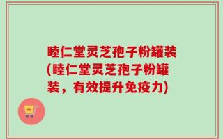 睦仁堂灵芝孢子粉罐装(睦仁堂灵芝孢子粉罐装，有效提升免疫力)