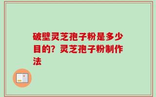 破壁灵芝孢子粉是多少目的？灵芝孢子粉制作法