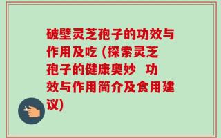 破壁灵芝孢子的功效与作用及吃 (探索灵芝孢子的健康奥妙  功效与作用简介及食用建议)