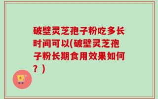 破壁灵芝孢子粉吃多长时间可以(破壁灵芝孢子粉长期食用效果如何？)