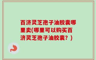 百济灵芝孢子油胶囊哪里卖(哪里可以购买百济灵芝孢子油胶囊？)