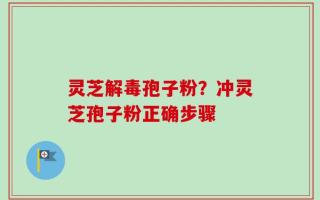 灵芝解毒孢子粉？冲灵芝孢子粉正确步骤