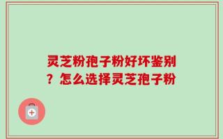 灵芝粉孢子粉好坏鉴别？怎么选择灵芝孢子粉