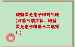 破壁灵芝孢子粉对气喘(改善气喘症状，破壁灵芝孢子粉是不二选择！)