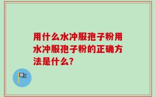 用什么水冲服孢子粉用水冲服孢子粉的正确方法是什么？