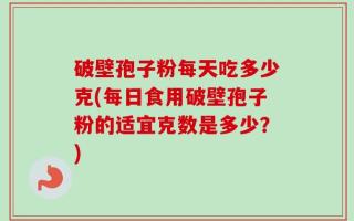 破壁孢子粉每天吃多少克(每日食用破壁孢子粉的适宜克数是多少？)