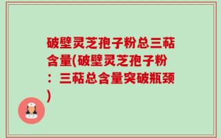 破壁灵芝孢子粉总三萜含量(破壁灵芝孢子粉：三萜总含量突破瓶颈)