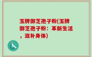 玉牌御芝孢子粉(玉牌御芝孢子粉：革新生活，滋补身体)