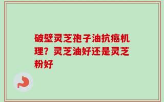 破壁灵芝孢子油抗癌机理？灵芝油好还是灵芝粉好