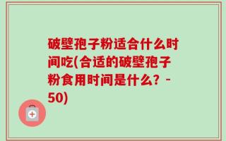 破壁孢子粉适合什么时间吃(合适的破壁孢子粉食用时间是什么？-50)