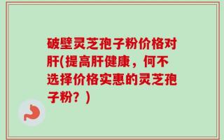 破壁灵芝孢子粉价格对肝(提高肝健康，何不选择价格实惠的灵芝孢子粉？)