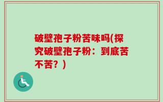 破壁孢子粉苦味吗(探究破壁孢子粉：到底苦不苦？)
