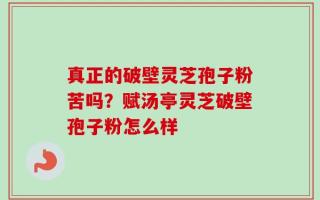 真正的破壁灵芝孢子粉苦吗？赋汤亭灵芝破壁孢子粉怎么样