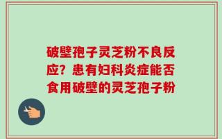 破壁孢子灵芝粉不良反应？患有妇科炎症能否食用破壁的灵芝孢子粉