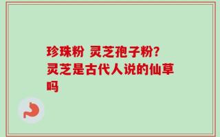 珍珠粉 灵芝孢子粉？灵芝是古代人说的仙草吗