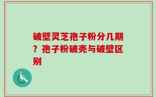 破壁灵芝孢子粉分几期？孢子粉破壳与破壁区别