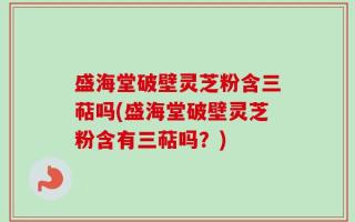 盛海堂破壁灵芝粉含三萜吗(盛海堂破壁灵芝粉含有三萜吗？)