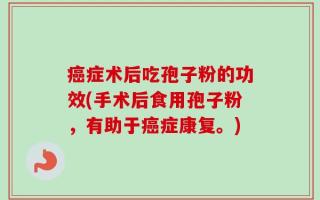 癌症术后吃孢子粉的功效(手术后食用孢子粉，有助于癌症康复。)