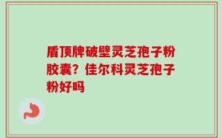 盾顶牌破壁灵芝孢子粉胶囊？佳尔科灵芝孢子粉好吗