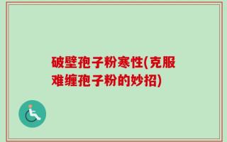 破壁孢子粉寒性(克服难缠孢子粉的妙招)