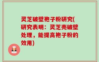 灵芝破壁袍子粉研究(研究表明：灵芝壳破壁处理，能提高袍子粉的效用)