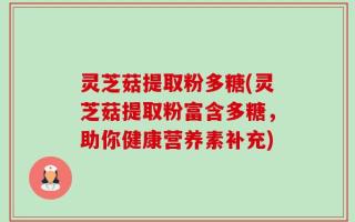 灵芝菇提取粉多糖(灵芝菇提取粉富含多糖，助你健康营养素补充)