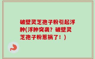 破壁灵芝孢子粉引起浮肿(浮肿突袭？破壁灵芝孢子粉惹祸了！)