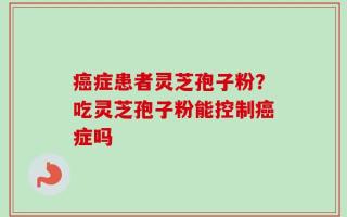 癌症患者灵芝孢子粉？吃灵芝孢子粉能控制癌症吗