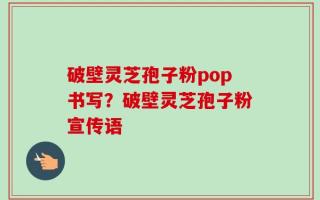 破壁灵芝孢子粉pop书写？破壁灵芝孢子粉宣传语