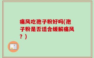 痛风吃孢子粉好吗(孢子粉是否适合缓解痛风？)