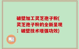 破壁加工灵芝孢子粉(灵芝孢子粉的全新呈现：破壁技术增强功效)