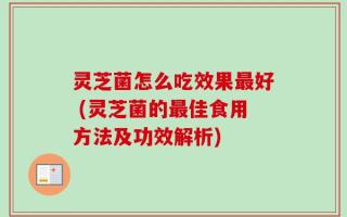 灵芝菌怎么吃效果最好 (灵芝菌的最佳食用方法及功效解析)