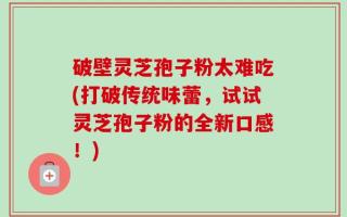 破壁灵芝孢子粉太难吃(打破传统味蕾，试试灵芝孢子粉的全新口感！)