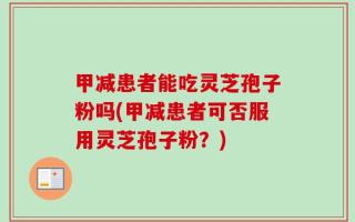 甲减患者能吃灵芝孢子粉吗(甲减患者可否服用灵芝孢子粉？)
